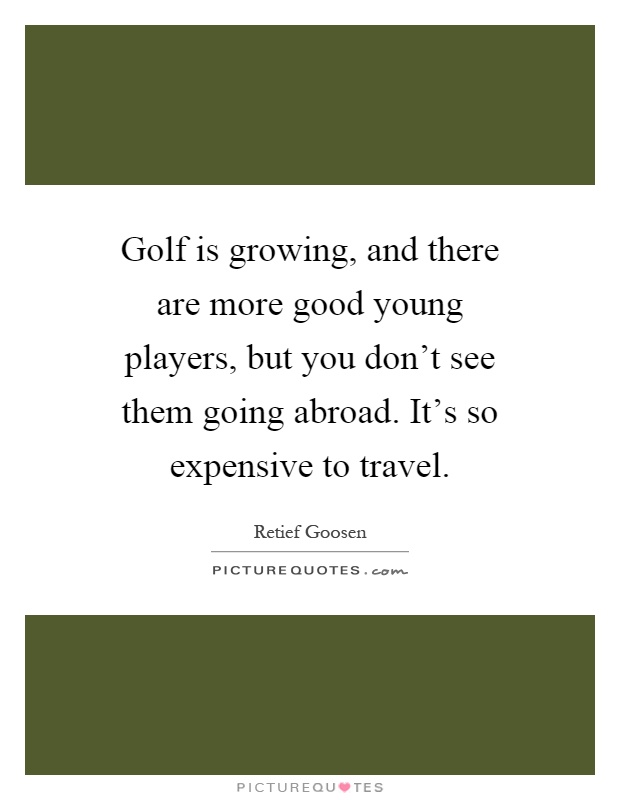 Golf is growing, and there are more good young players, but you don't see them going abroad. It's so expensive to travel Picture Quote #1