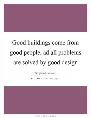 Good buildings come from good people, ad all problems are solved by good design Picture Quote #1
