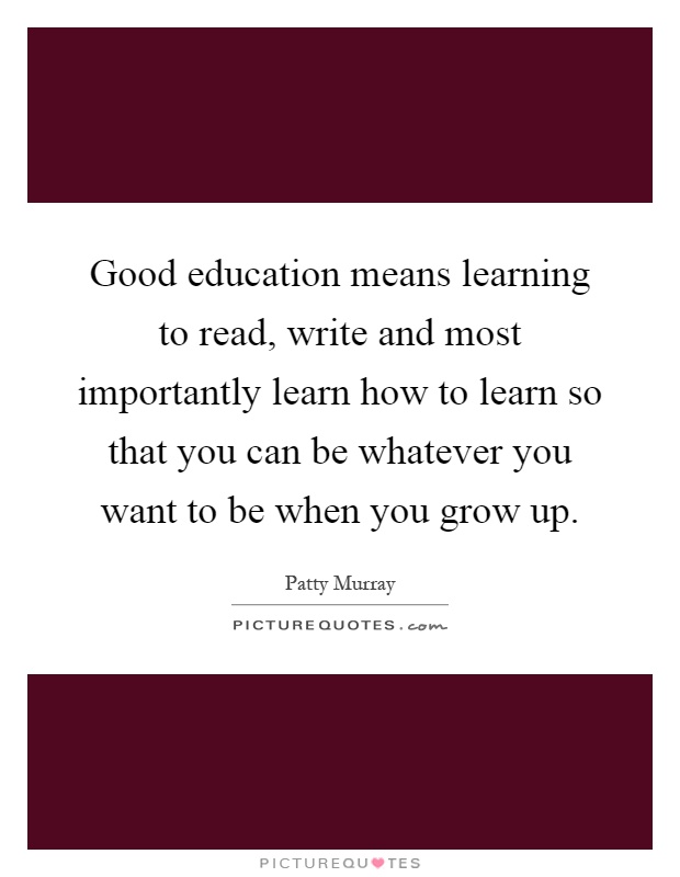 Good education means learning to read, write and most importantly learn how to learn so that you can be whatever you want to be when you grow up Picture Quote #1