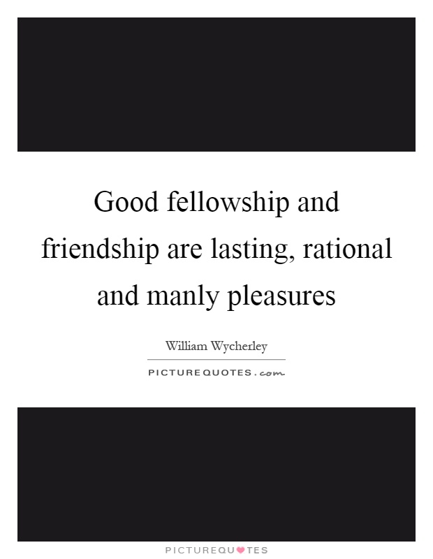 Good fellowship and friendship are lasting, rational and manly pleasures Picture Quote #1