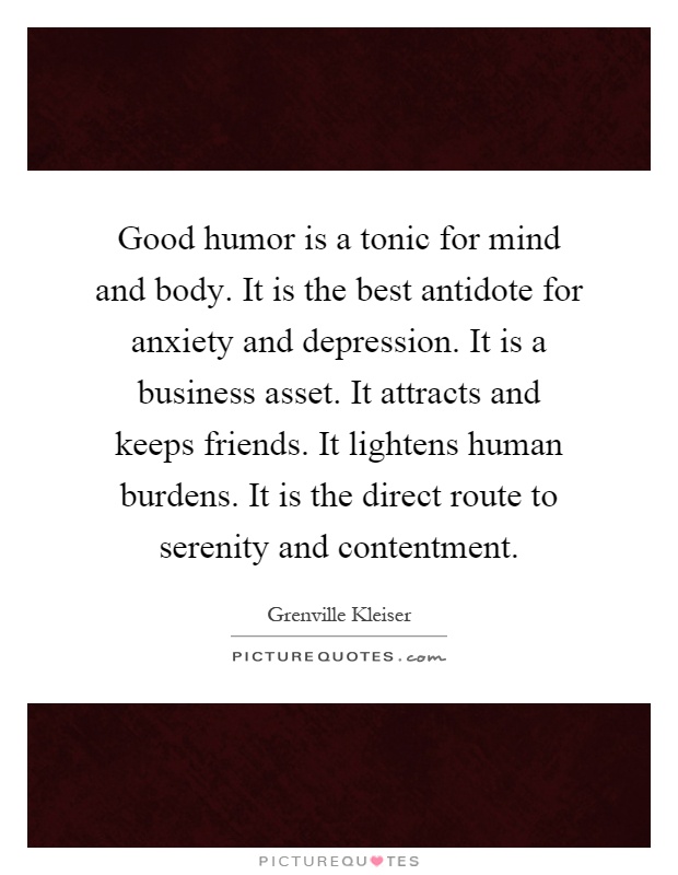 Good humor is a tonic for mind and body. It is the best antidote for anxiety and depression. It is a business asset. It attracts and keeps friends. It lightens human burdens. It is the direct route to serenity and contentment Picture Quote #1