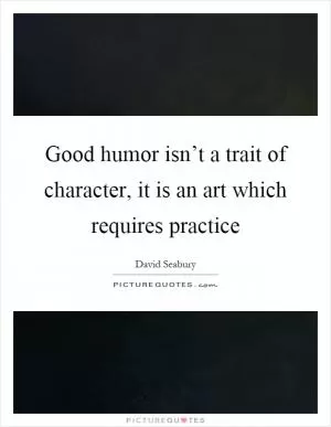 Good humor isn’t a trait of character, it is an art which requires practice Picture Quote #1