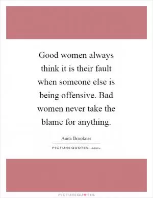 Good women always think it is their fault when someone else is being offensive. Bad women never take the blame for anything Picture Quote #1