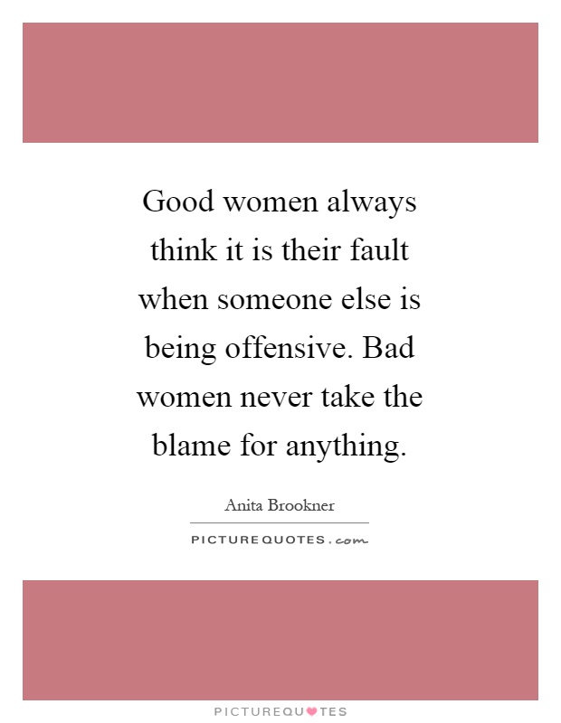Good women always think it is their fault when someone else is being offensive. Bad women never take the blame for anything Picture Quote #1