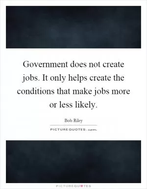 Government does not create jobs. It only helps create the conditions that make jobs more or less likely Picture Quote #1