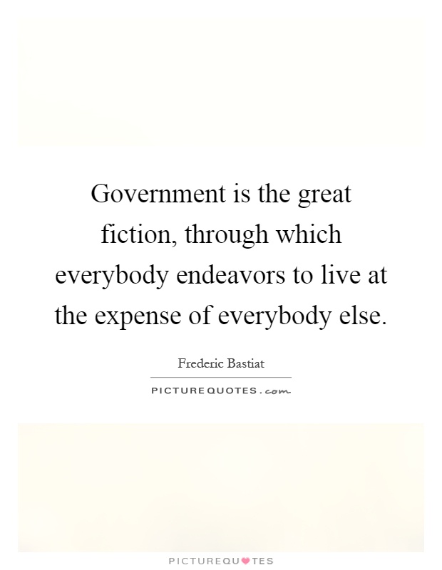 Government is the great fiction, through which everybody endeavors to live at the expense of everybody else Picture Quote #1
