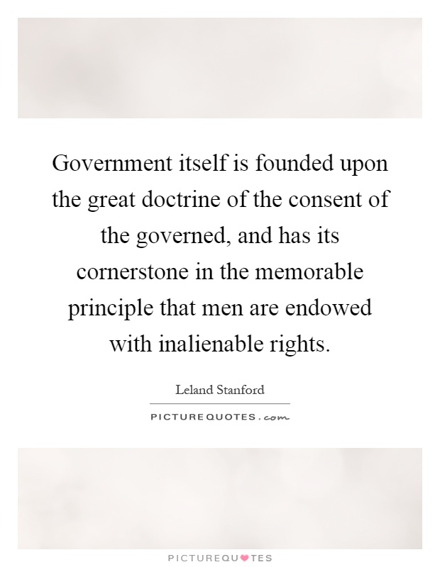 Government itself is founded upon the great doctrine of the consent of the governed, and has its cornerstone in the memorable principle that men are endowed with inalienable rights Picture Quote #1