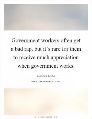 Government workers often get a bad rap, but it’s rare for them to receive much appreciation when government works Picture Quote #1