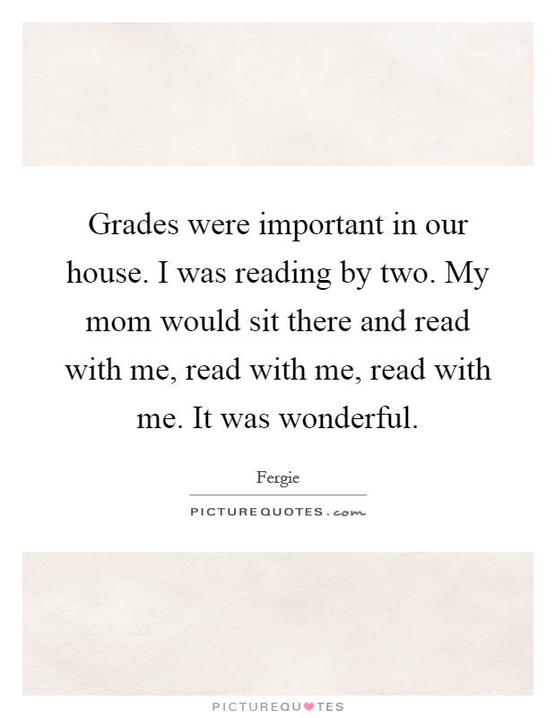 Grades were important in our house. I was reading by two. My mom would sit there and read with me, read with me, read with me. It was wonderful Picture Quote #1