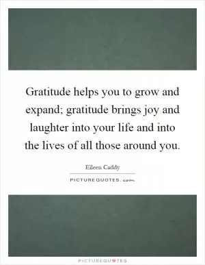 Gratitude helps you to grow and expand; gratitude brings joy and laughter into your life and into the lives of all those around you Picture Quote #1