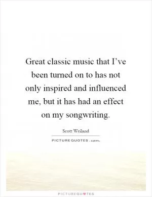 Great classic music that I’ve been turned on to has not only inspired and influenced me, but it has had an effect on my songwriting Picture Quote #1