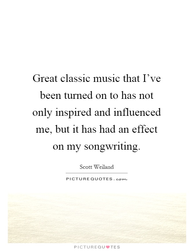 Great classic music that I've been turned on to has not only inspired and influenced me, but it has had an effect on my songwriting Picture Quote #1