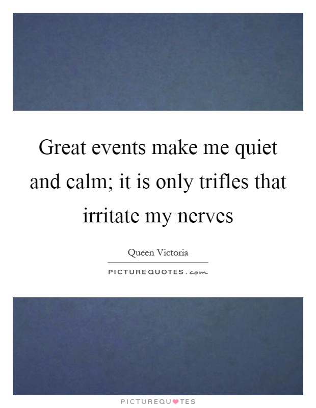 Great events make me quiet and calm; it is only trifles that irritate my nerves Picture Quote #1