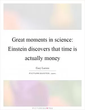 Great moments in science: Einstein discovers that time is actually money Picture Quote #1