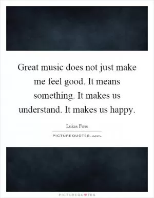 Great music does not just make me feel good. It means something. It makes us understand. It makes us happy Picture Quote #1