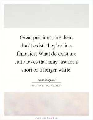 Great passions, my dear, don’t exist: they’re liars fantasies. What do exist are little loves that may last for a short or a longer while Picture Quote #1