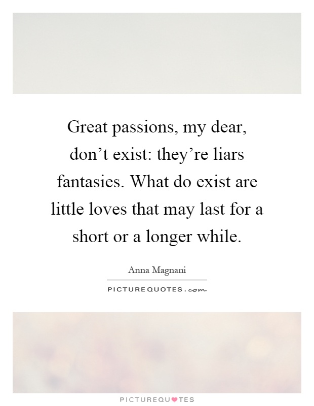Great passions, my dear, don't exist: they're liars fantasies. What do exist are little loves that may last for a short or a longer while Picture Quote #1