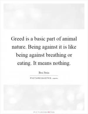 Greed is a basic part of animal nature. Being against it is like being against breathing or eating. It means nothing Picture Quote #1