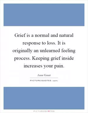 Grief is a normal and natural response to loss. It is originally an unlearned feeling process. Keeping grief inside increases your pain Picture Quote #1