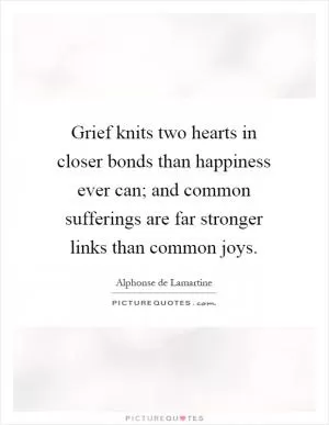Grief knits two hearts in closer bonds than happiness ever can; and common sufferings are far stronger links than common joys Picture Quote #1