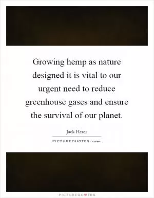 Growing hemp as nature designed it is vital to our urgent need to reduce greenhouse gases and ensure the survival of our planet Picture Quote #1