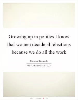 Growing up in politics I know that women decide all elections because we do all the work Picture Quote #1