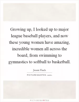 Growing up, I looked up to major league baseball players, and now these young women have amazing, incredible women all across the board, from swimming to gymnastics to softball to basketball Picture Quote #1
