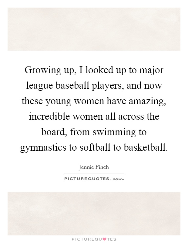 Growing up, I looked up to major league baseball players, and now these young women have amazing, incredible women all across the board, from swimming to gymnastics to softball to basketball Picture Quote #1