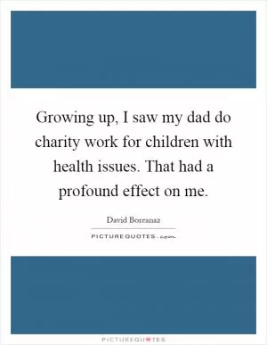 Growing up, I saw my dad do charity work for children with health issues. That had a profound effect on me Picture Quote #1