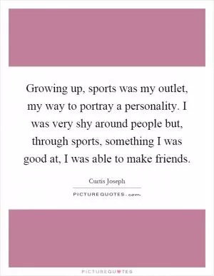 Growing up, sports was my outlet, my way to portray a personality. I was very shy around people but, through sports, something I was good at, I was able to make friends Picture Quote #1