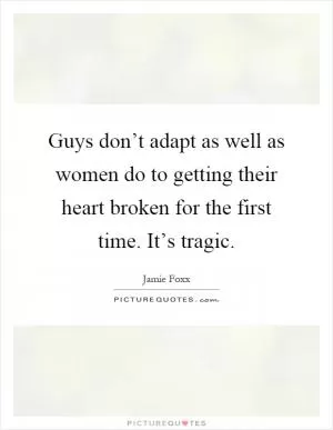 Guys don’t adapt as well as women do to getting their heart broken for the first time. It’s tragic Picture Quote #1