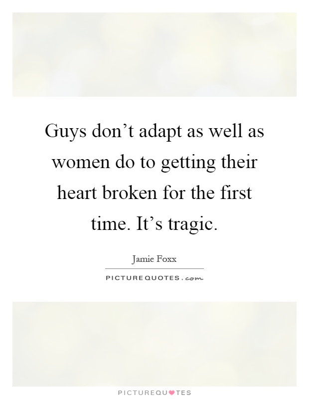 Guys don't adapt as well as women do to getting their heart broken for the first time. It's tragic Picture Quote #1