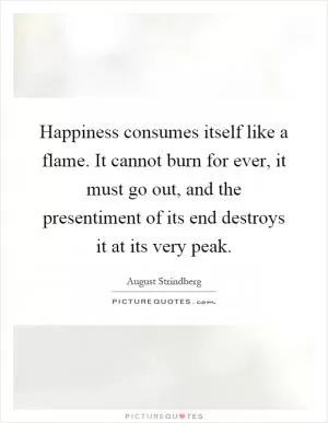 Happiness consumes itself like a flame. It cannot burn for ever, it must go out, and the presentiment of its end destroys it at its very peak Picture Quote #1