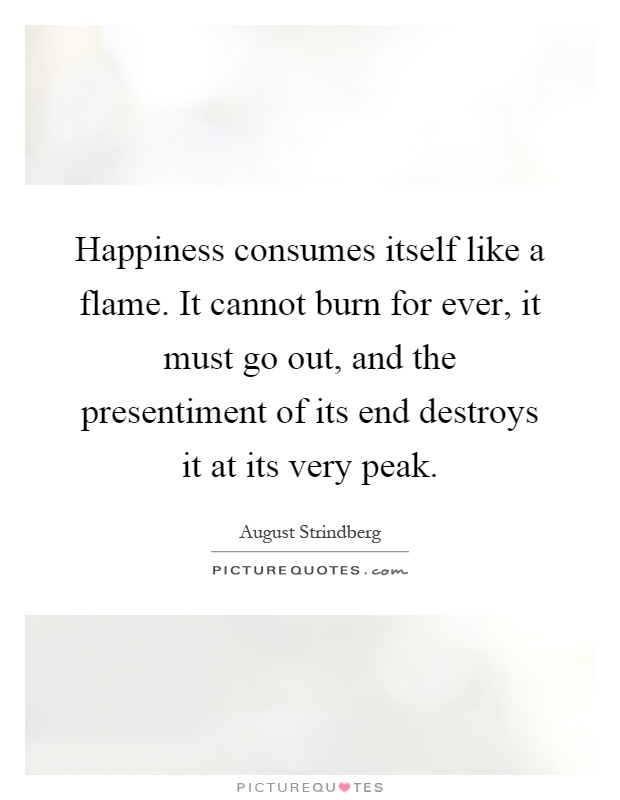 Happiness consumes itself like a flame. It cannot burn for ever, it must go out, and the presentiment of its end destroys it at its very peak Picture Quote #1