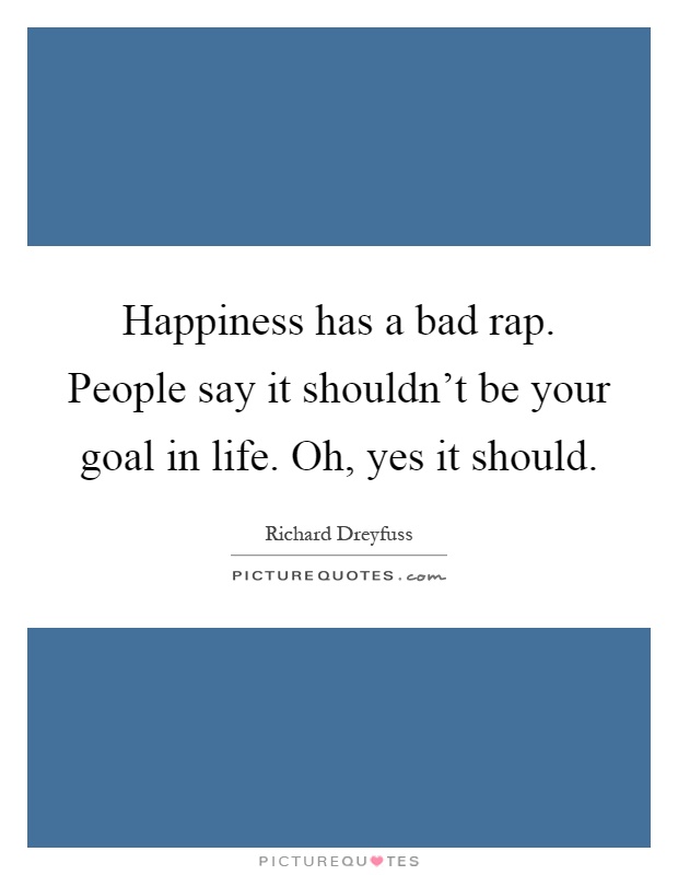 Happiness has a bad rap. People say it shouldn't be your goal in life. Oh, yes it should Picture Quote #1