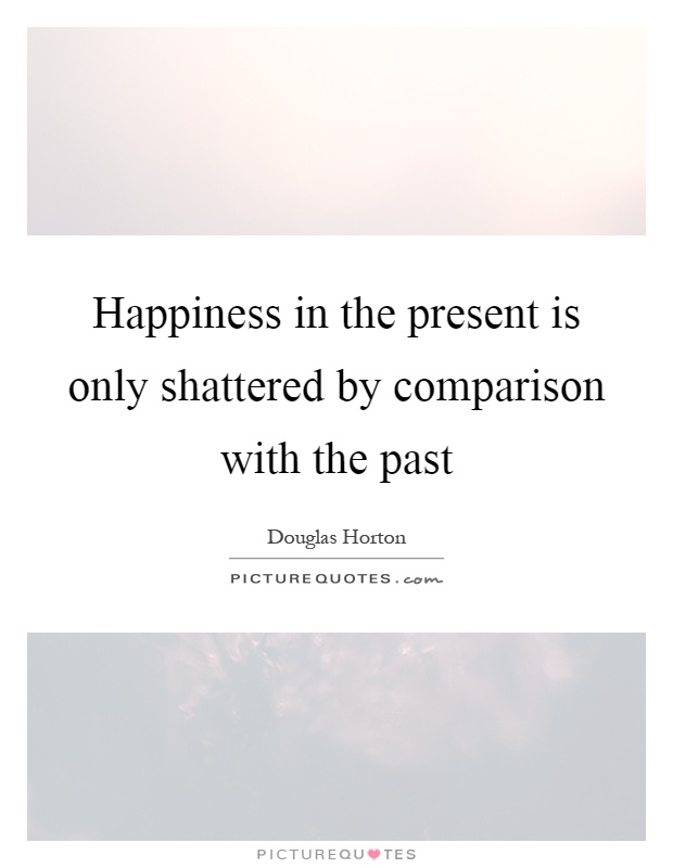 Happiness in the present is only shattered by comparison with the past Picture Quote #1