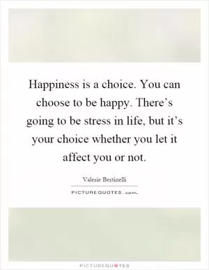 Happiness is a choice. You can choose to be happy. There’s going to be stress in life, but it’s your choice whether you let it affect you or not Picture Quote #1