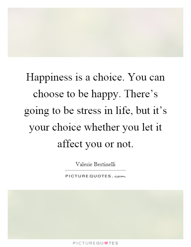 Happiness is a choice. You can choose to be happy. There's going to be stress in life, but it's your choice whether you let it affect you or not Picture Quote #1
