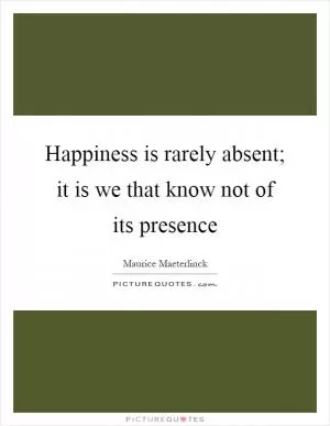 Happiness is rarely absent; it is we that know not of its presence Picture Quote #1