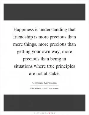 Happiness is understanding that friendship is more precious than mere things, more precious than getting your own way, more precious than being in situations where true principles are not at stake Picture Quote #1
