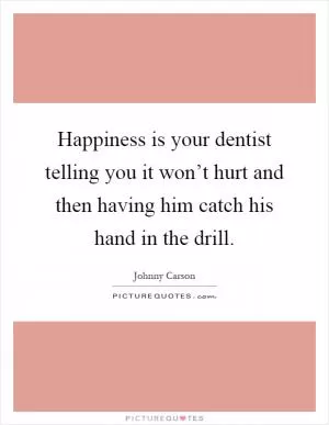 Happiness is your dentist telling you it won’t hurt and then having him catch his hand in the drill Picture Quote #1