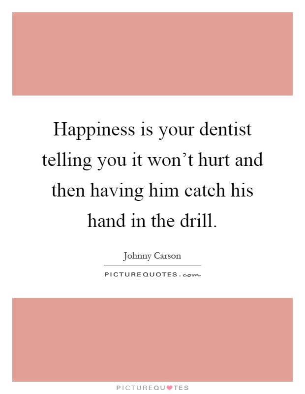 Happiness is your dentist telling you it won't hurt and then having him catch his hand in the drill Picture Quote #1