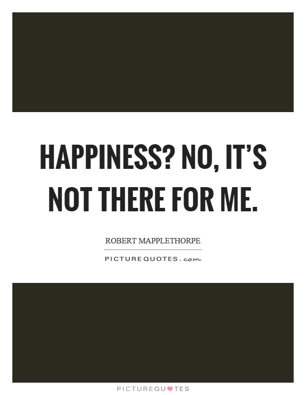 Happiness? No, it's not there for me Picture Quote #1