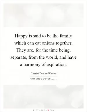 Happy is said to be the family which can eat onions together. They are, for the time being, separate, from the world, and have a harmony of aspiration Picture Quote #1