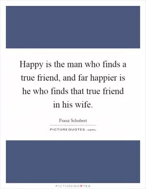 Happy is the man who finds a true friend, and far happier is he who finds that true friend in his wife Picture Quote #1