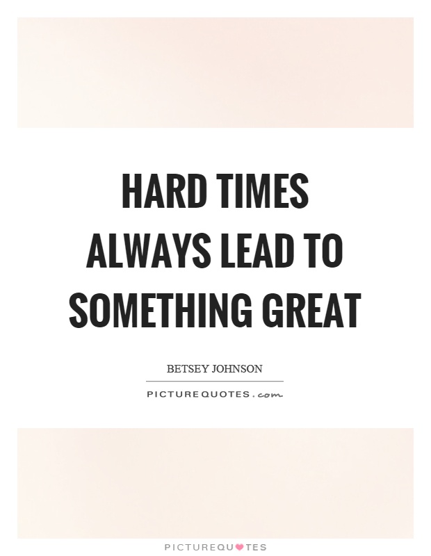 Hard times always lead to something great Picture Quote #1