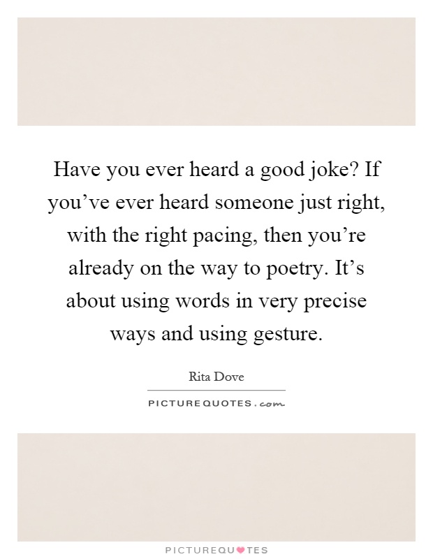 Have you ever heard a good joke? If you've ever heard someone just right, with the right pacing, then you're already on the way to poetry. It's about using words in very precise ways and using gesture Picture Quote #1