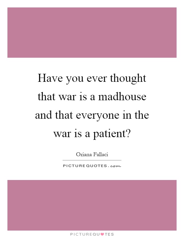 Have you ever thought that war is a madhouse and that everyone in the war is a patient? Picture Quote #1