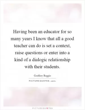 Having been an educator for so many years I know that all a good teacher can do is set a context, raise questions or enter into a kind of a dialogic relationship with their students Picture Quote #1