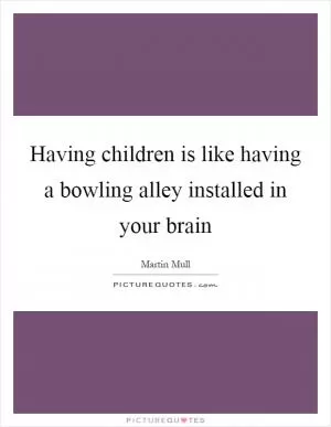 Having children is like having a bowling alley installed in your brain Picture Quote #1